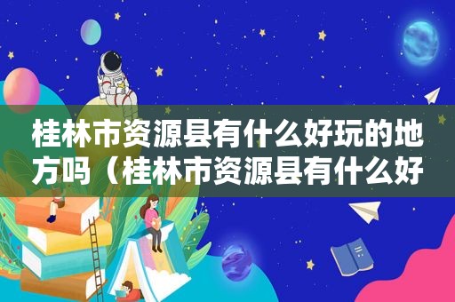 桂林市资源县有什么好玩的地方吗（桂林市资源县有什么好玩的地方推荐一下）