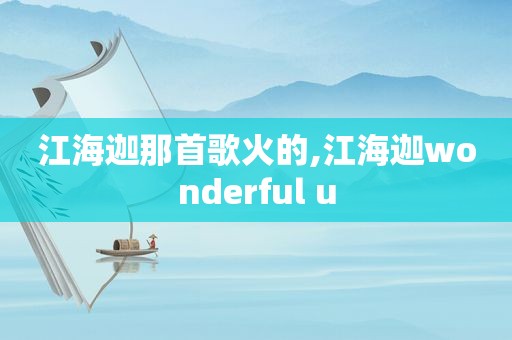 江海迦那首歌火的,江海迦wonderful u