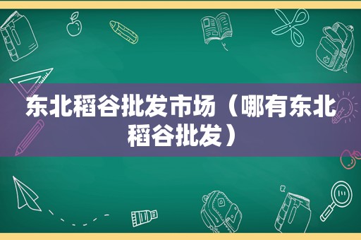 东北稻谷批发市场（哪有东北稻谷批发）