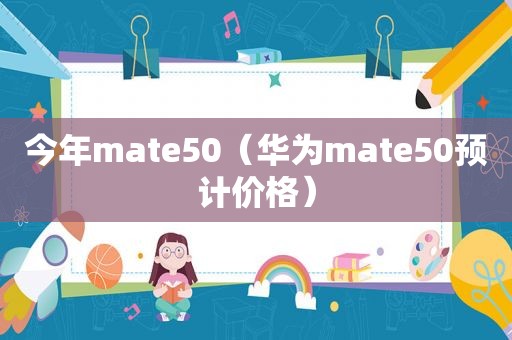 今年mate50（华为mate50预计价格）