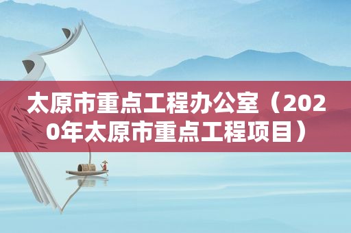 太原市重点工程办公室（2020年太原市重点工程项目）