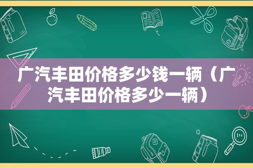 广汽丰田价格多少钱一辆（广汽丰田价格多少一辆）