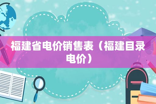 福建省电价销售表（福建目录电价）