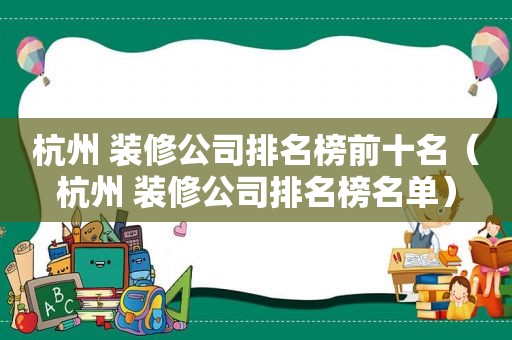 杭州 装修公司排名榜前十名（杭州 装修公司排名榜名单）