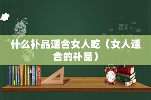 什么补品适合女人吃（女人适合的补品）