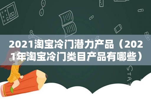 2021淘宝冷门潜力产品（2021年淘宝冷门类目产品有哪些）