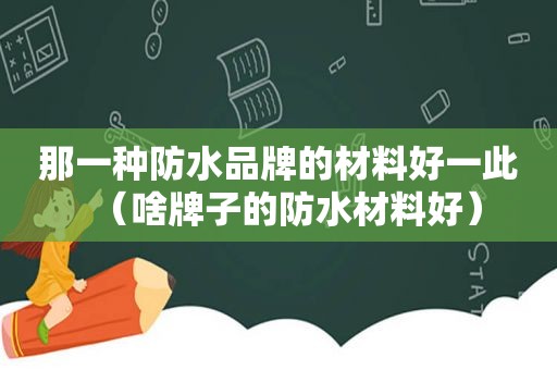 那一种防水品牌的材料好一此（啥牌子的防水材料好）