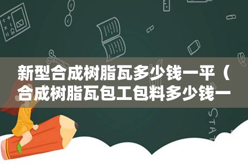 新型合成树脂瓦多少钱一平（合成树脂瓦包工包料多少钱一平方）