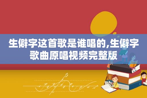 生僻字这首歌是谁唱的,生僻字歌曲原唱视频完整版