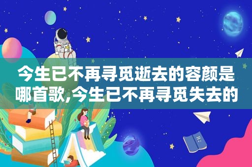 今生已不再寻觅逝去的容颜是哪首歌,今生已不再寻觅失去的是什么歌