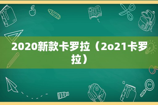 2020新款卡罗拉（2o21卡罗拉）