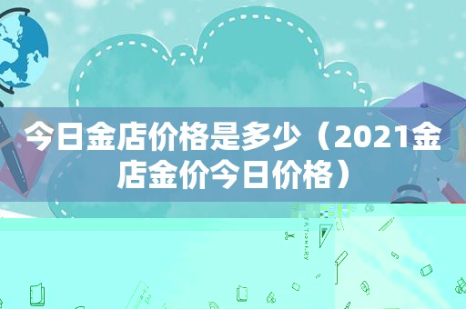 今日金店价格是多少（2021金店金价今日价格）