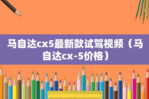 马自达cx5最新款试驾视频（马自达cx-5价格）