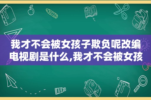 我才不会被女孩子欺负呢改编电视剧是什么,我才不会被女孩子欺负呢改编电视剧名字