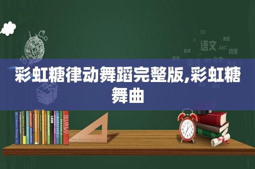 彩虹糖律动舞蹈完整版,彩虹糖舞曲