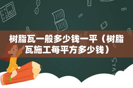 树脂瓦一般多少钱一平（树脂瓦施工每平方多少钱）