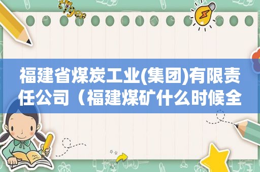 福建省煤炭工业(集团)有限责任公司（福建煤矿什么时候全部关闭）