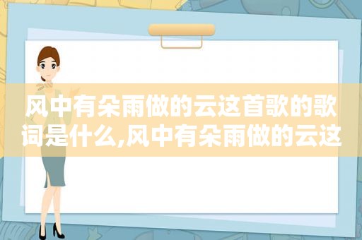 风中有朵雨做的云这首歌的歌词是什么,风中有朵雨做的云这首歌的歌词含义