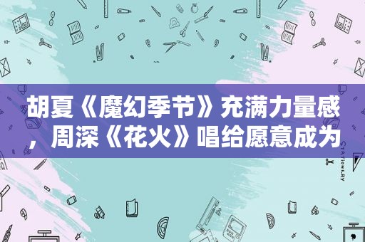 胡夏《魔幻季节》充满力量感，周深《花火》唱给愿意成为海岸的人