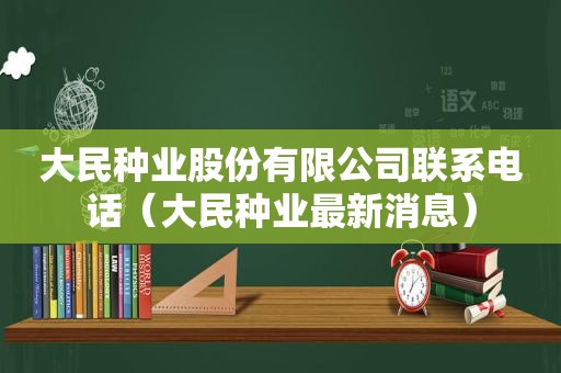 大民种业股份有限公司联系电话（大民种业最新消息）