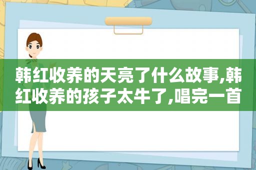 韩红收养的天亮了什么故事,韩红收养的孩子太牛了,唱完一首《天亮了》,跪谢韩妈妈