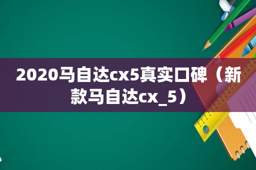 2020马自达cx5真实口碑（新款马自达cx_5）