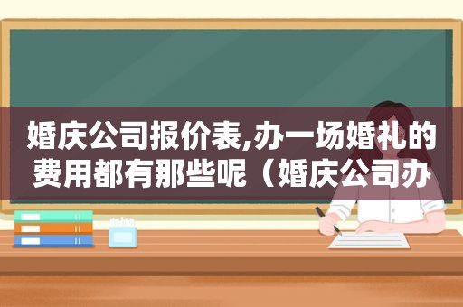 婚庆公司报价表,办一场婚礼的费用都有那些呢（婚庆公司办一场婚礼多少钱）