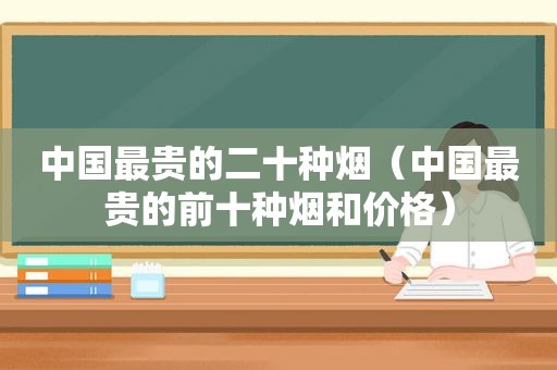 中国最贵的二十种烟（中国最贵的前十种烟和价格）