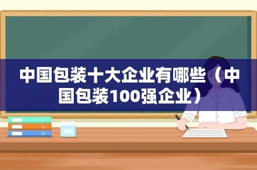 中国包装十大企业有哪些（中国包装100强企业）