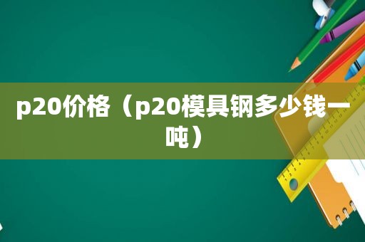 p20价格（p20模具钢多少钱一吨）