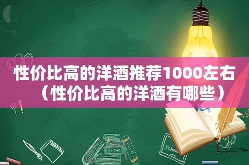 性价比高的洋酒推荐1000左右（性价比高的洋酒有哪些）