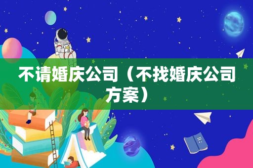 不请婚庆公司（不找婚庆公司方案）