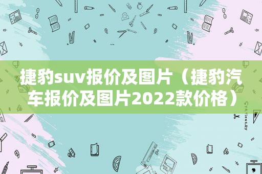 捷豹suv报价及图片（捷豹汽车报价及图片2022款价格）