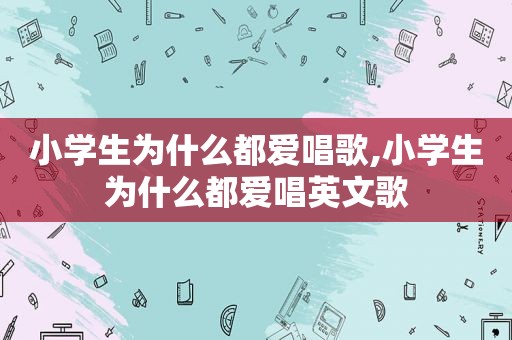 小学生为什么都爱唱歌,小学生为什么都爱唱英文歌