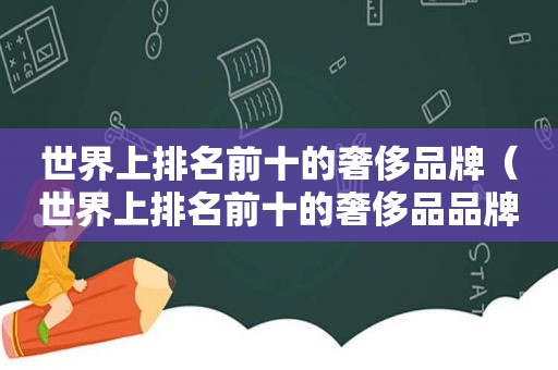 世界上排名前十的奢侈品牌（世界上排名前十的奢侈品品牌）