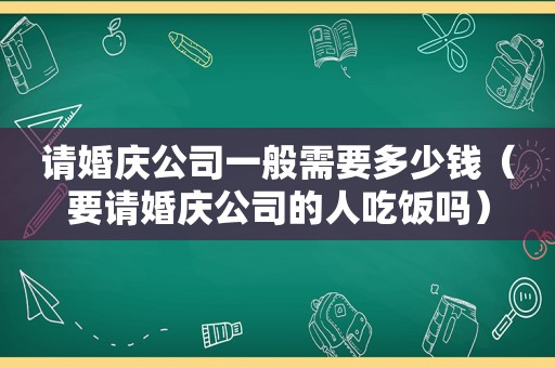 请婚庆公司一般需要多少钱（要请婚庆公司的人吃饭吗）