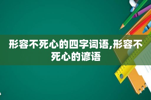 形容不死心的四字词语,形容不死心的谚语