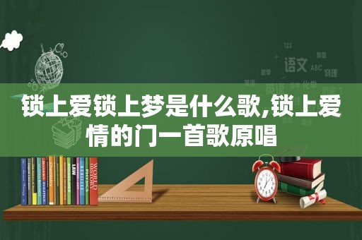 锁上爱锁上梦是什么歌,锁上爱情的门一首歌原唱