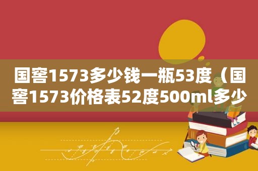 国窖1573多少钱一瓶53度（国窖1573价格表52度500ml多少钱一瓶）