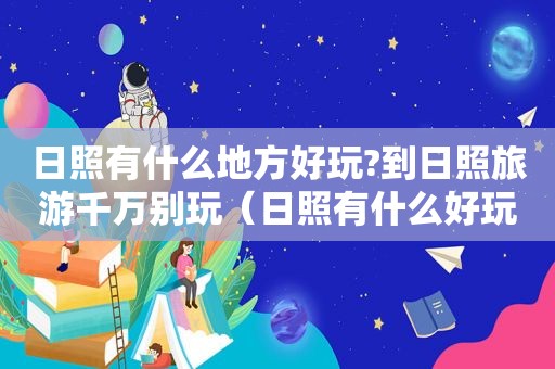 日照有什么地方好玩?到日照旅游千万别玩（日照有什么好玩儿的地方）