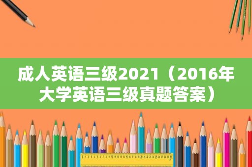 成人英语三级2021（2016年大学英语三级真题答案）