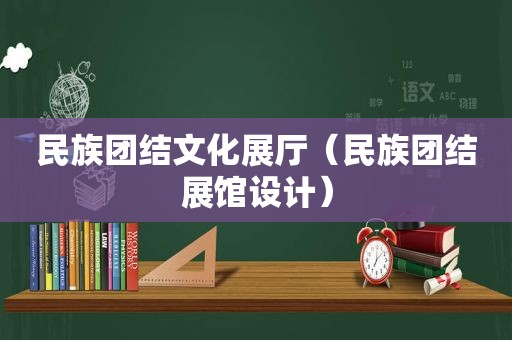 民族团结文化展厅（民族团结展馆设计）