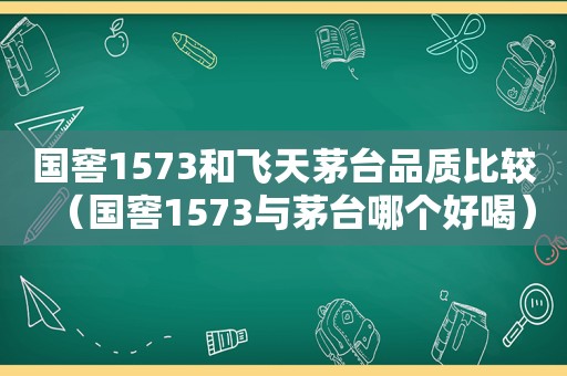 国窖1573和飞天茅台品质比较（国窖1573与茅台哪个好喝）