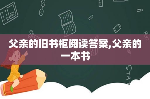 父亲的旧书柜阅读答案,父亲的一本书