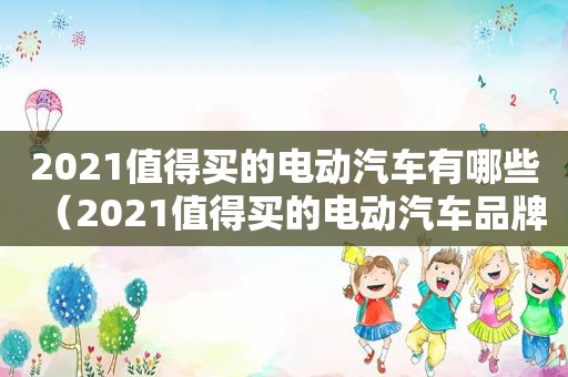 2021值得买的电动汽车有哪些（2021值得买的电动汽车品牌）