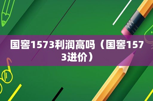 国窖1573利润高吗（国窖1573进价）