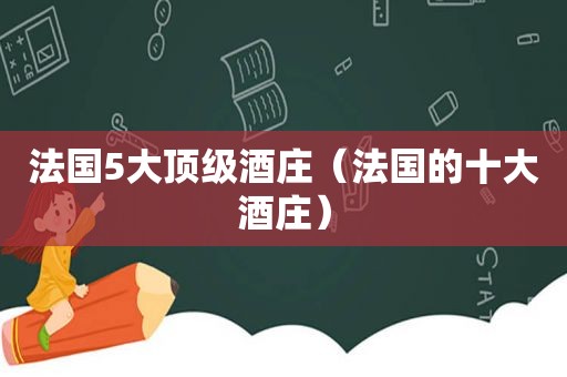 法国5大顶级酒庄（法国的十大酒庄）