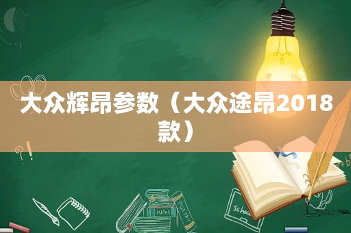 大众辉昂参数（大众途昂2018款）