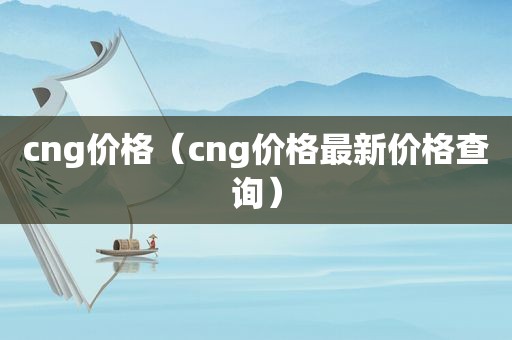 cng价格（cng价格最新价格查询）