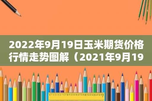 2022年9月19日玉米期货价格行情走势图解（2021年9月19日玉米价格）